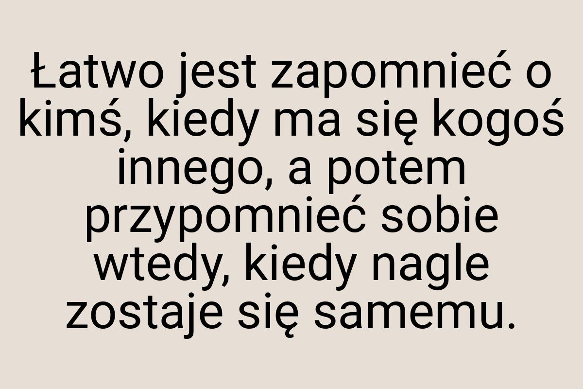 Łatwo jest zapomnieć o kimś, kiedy ma się kogoś innego, a