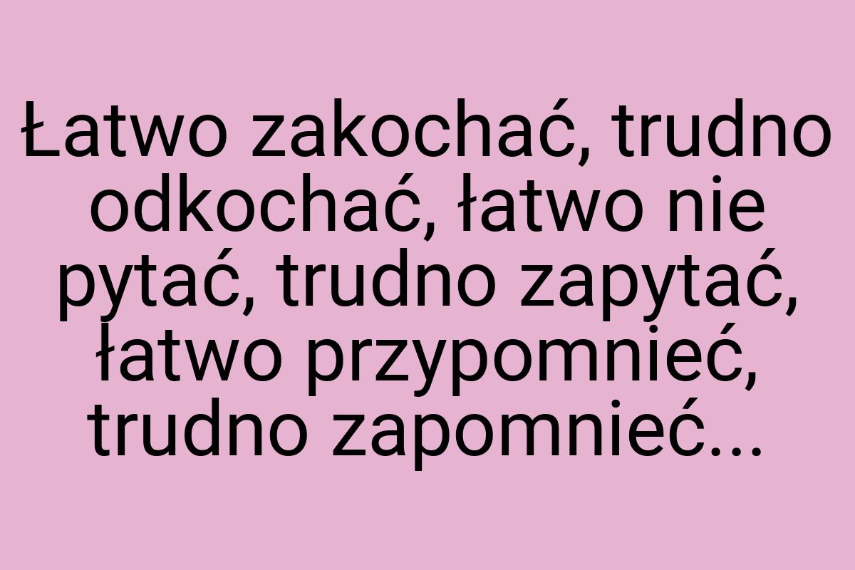 Łatwo zakochać, trudno odkochać, łatwo nie pytać, trudno