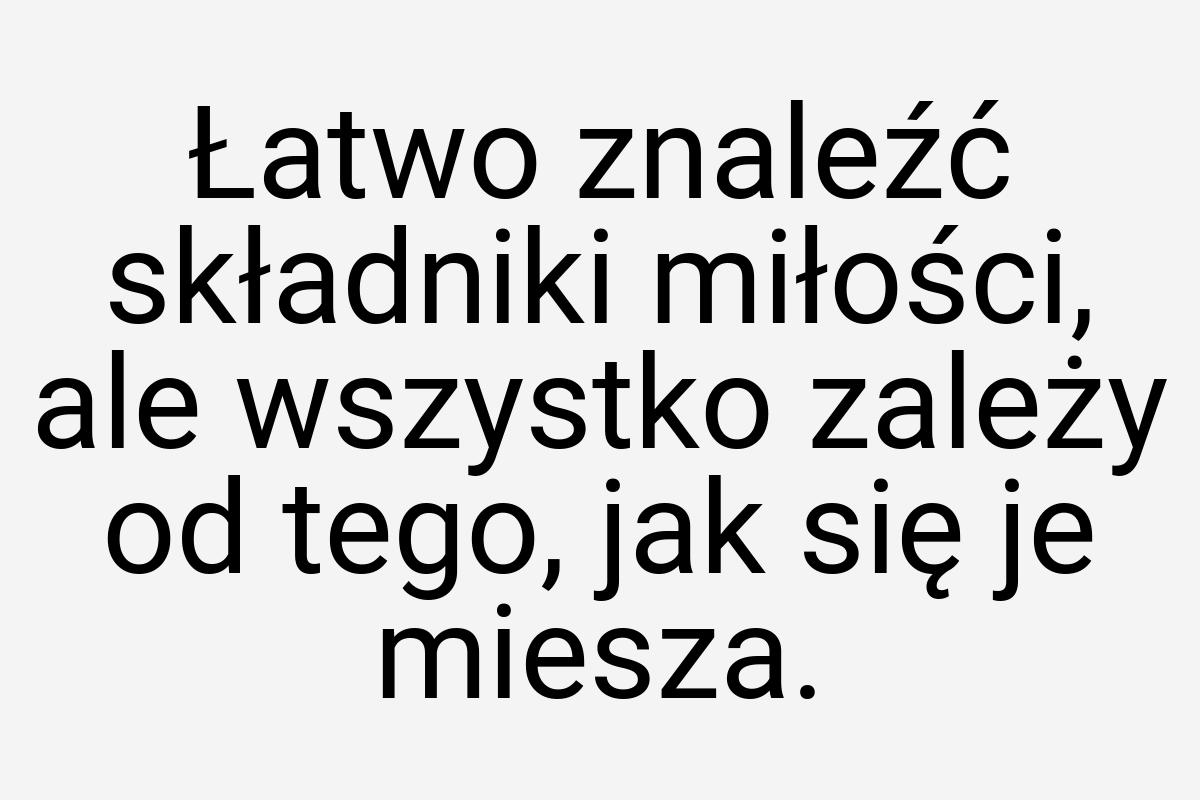 Łatwo znaleźć składniki miłości, ale wszystko zależy od
