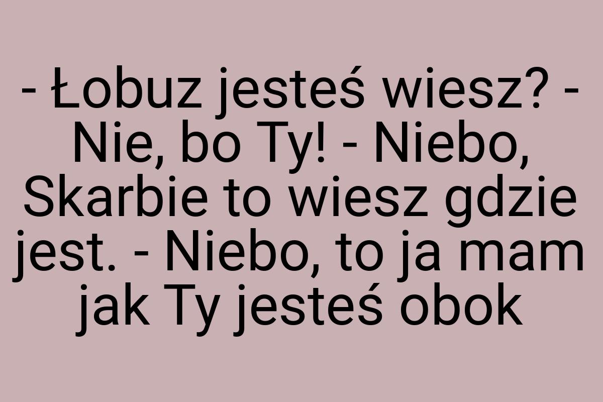 - Łobuz jesteś wiesz? - Nie, bo Ty! - Niebo, Skarbie to