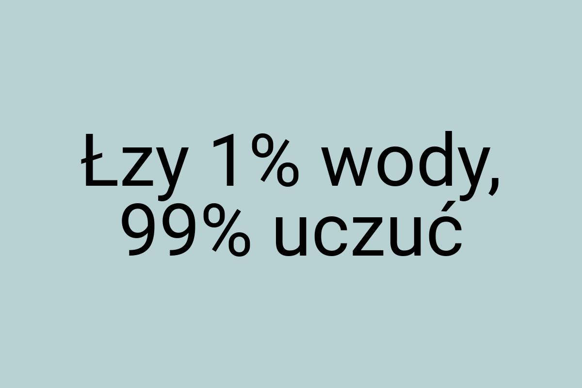 Łzy 1% wody, 99% uczuć