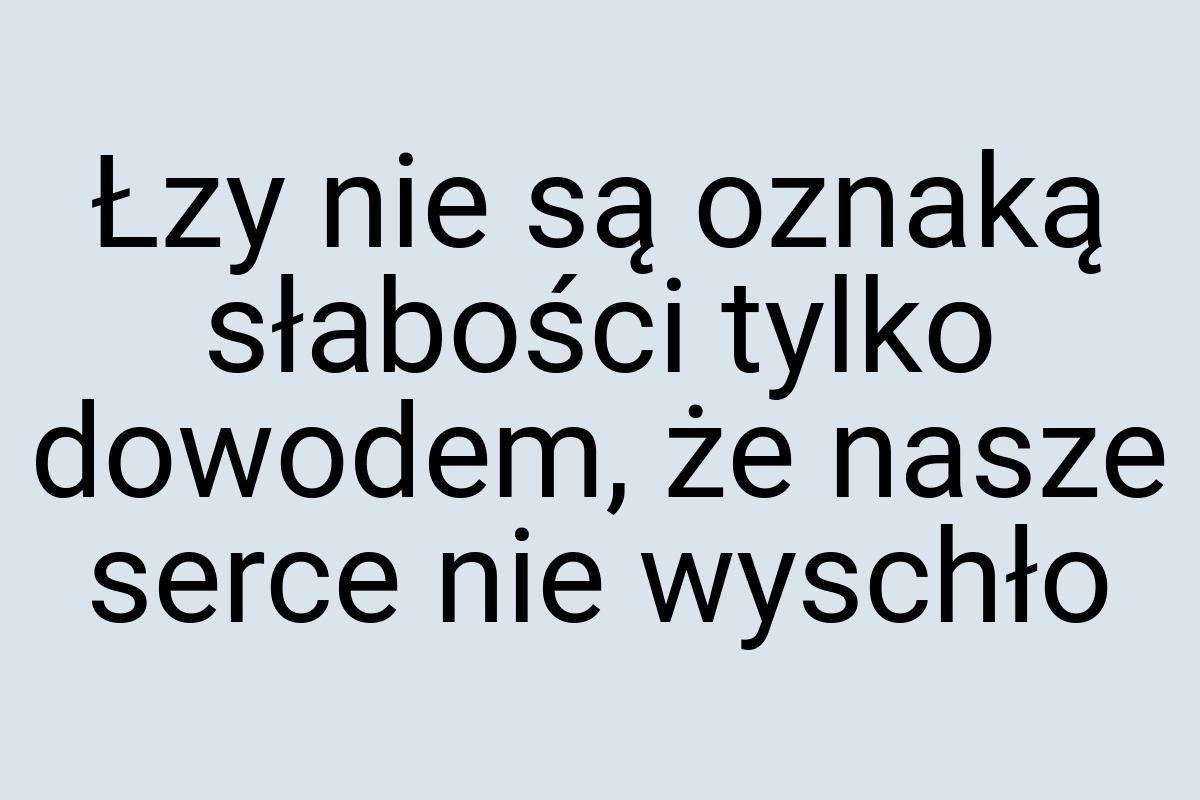 Łzy nie są oznaką słabości tylko dowodem, że nasze serce