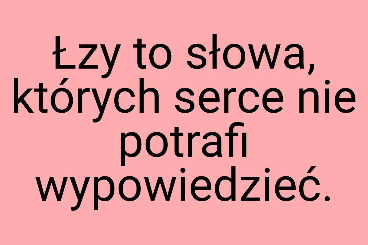 Łzy to słowa, których serce nie potrafi wypowiedzieć