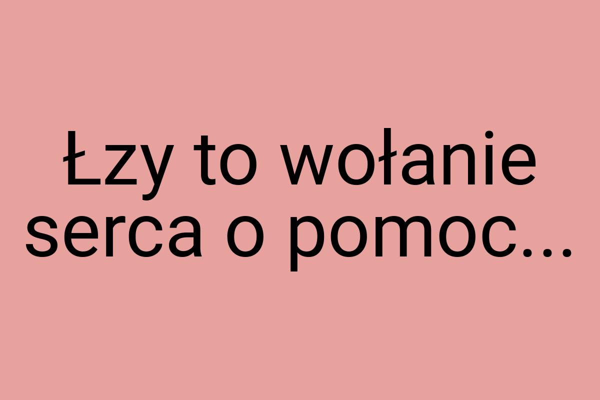 Łzy to wołanie serca o pomoc