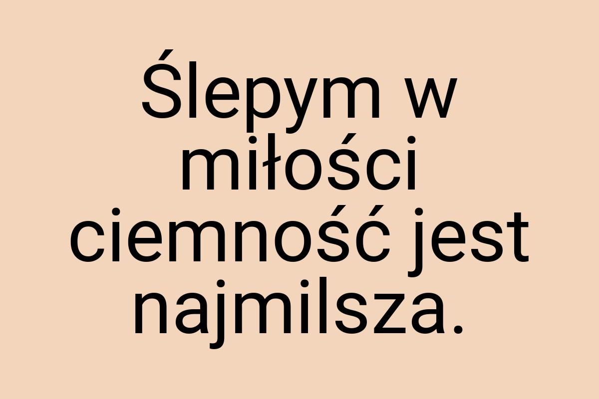 Ślepym w miłości ciemność jest najmilsza