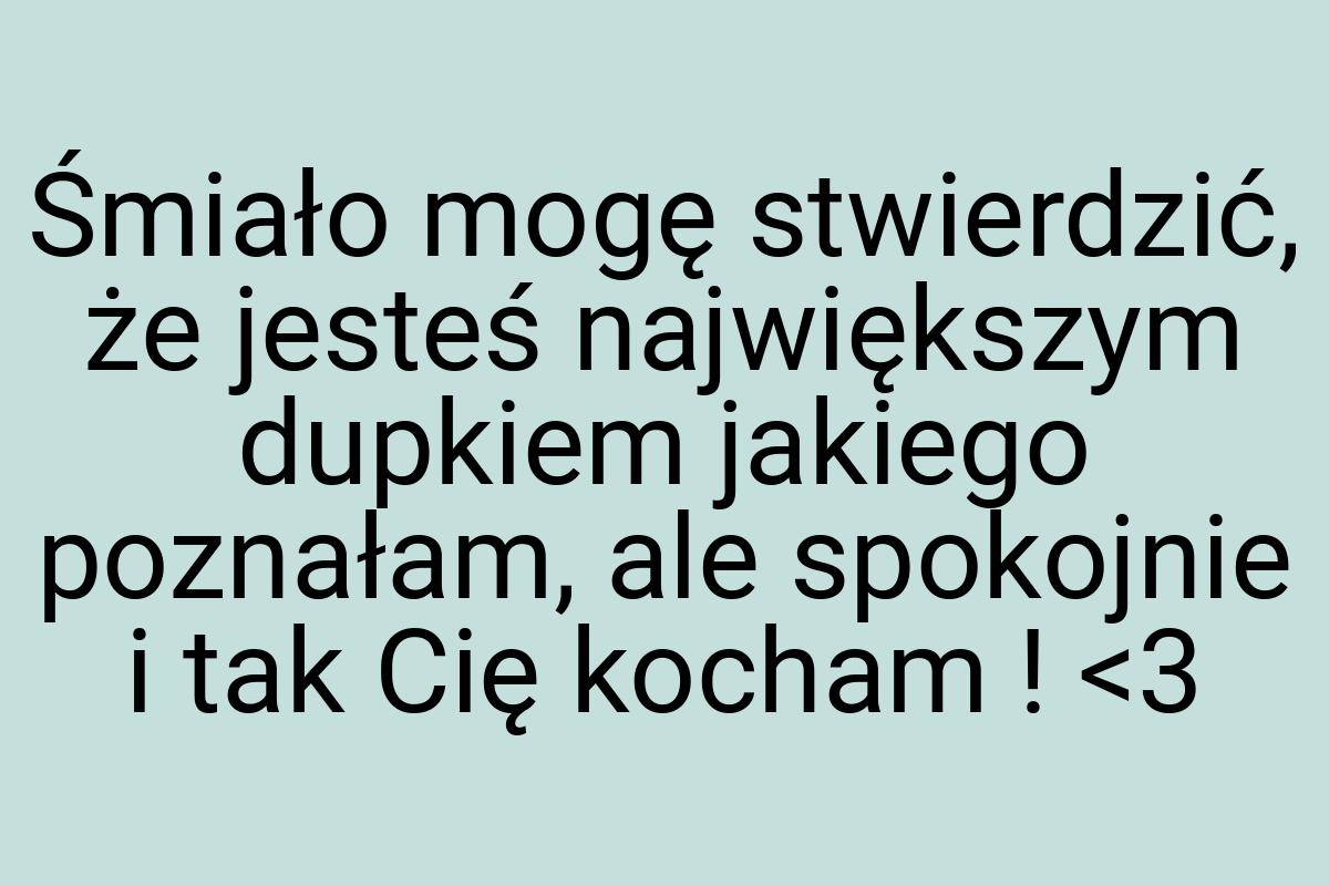 Śmiało mogę stwierdzić, że jesteś największym dupkiem