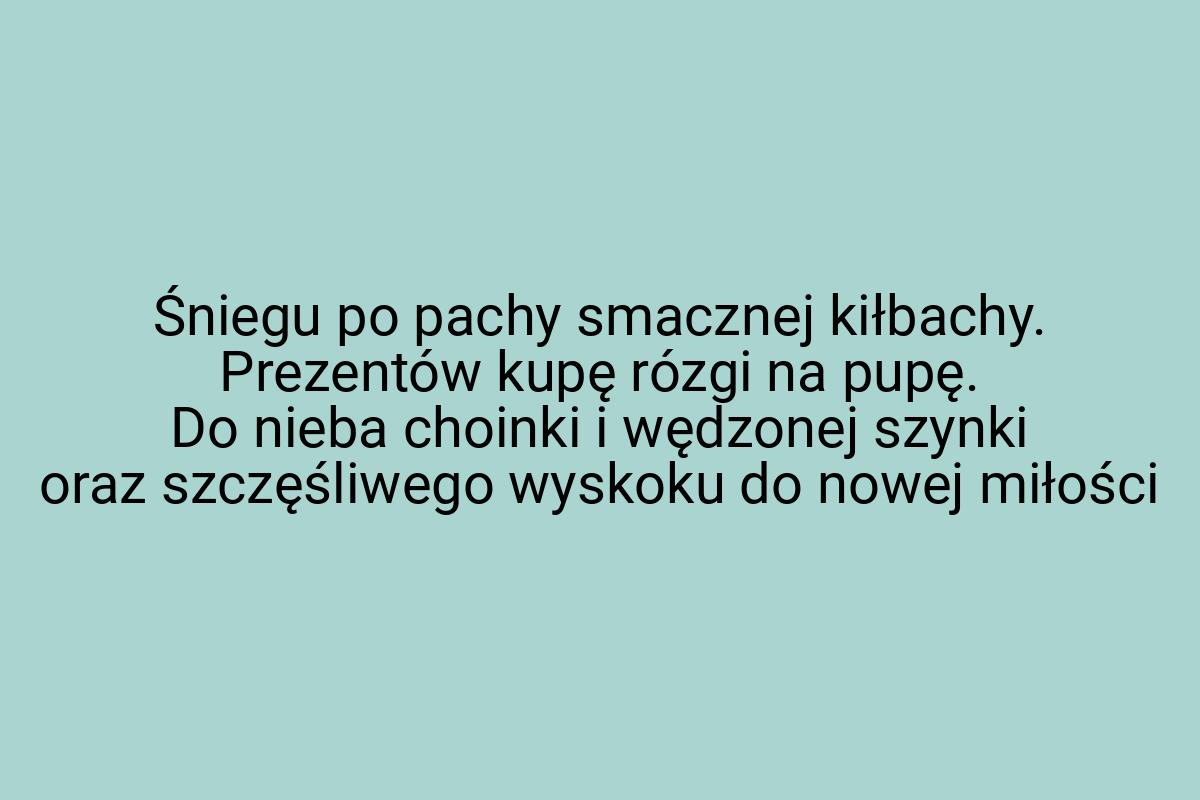 Śniegu po pachy smacznej kiłbachy. Prezentów kupę rózgi na