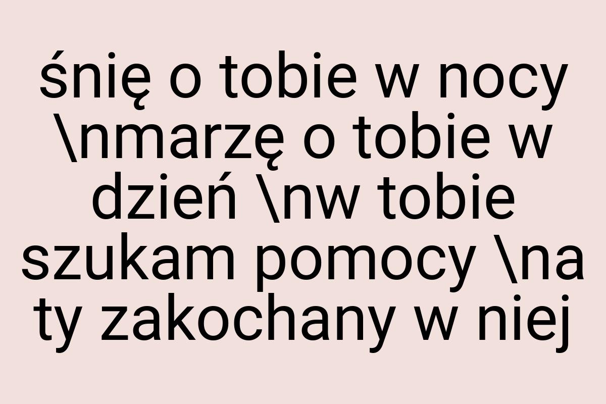 Śnię o tobie w nocy \nmarzę o tobie w dzień \nw tobie