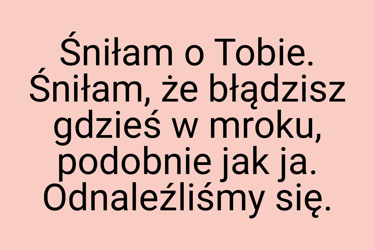 Śniłam o Tobie. Śniłam, że błądzisz gdzieś w mroku