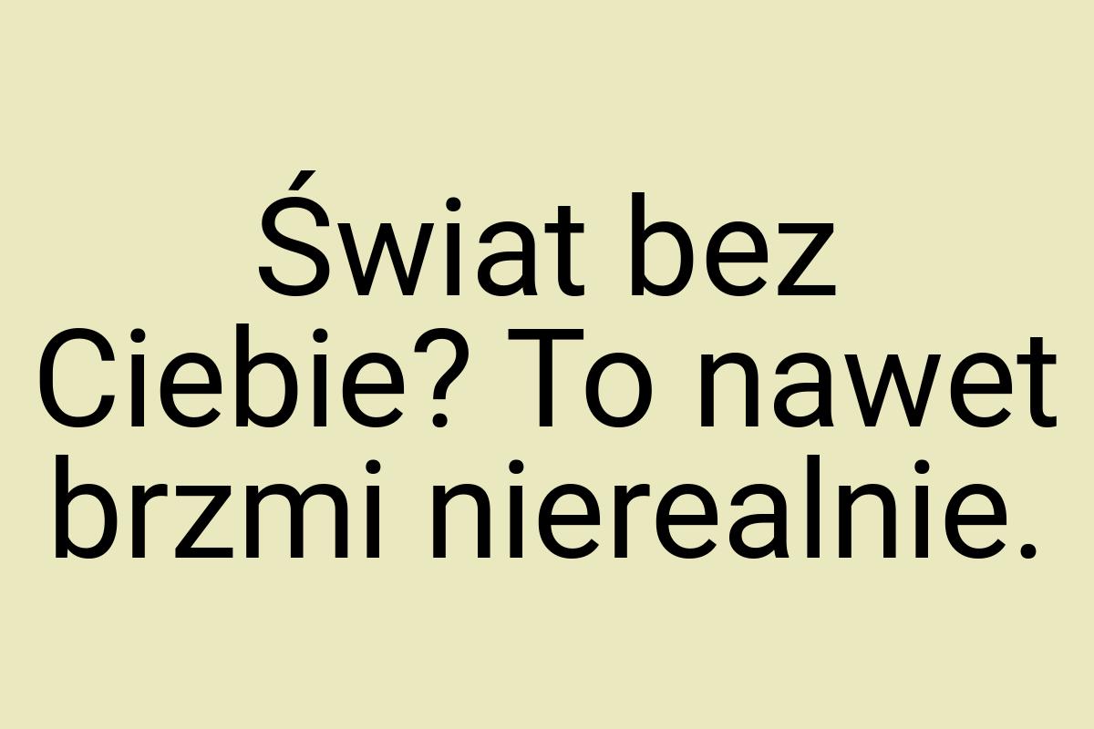 Świat bez Ciebie? To nawet brzmi nierealnie