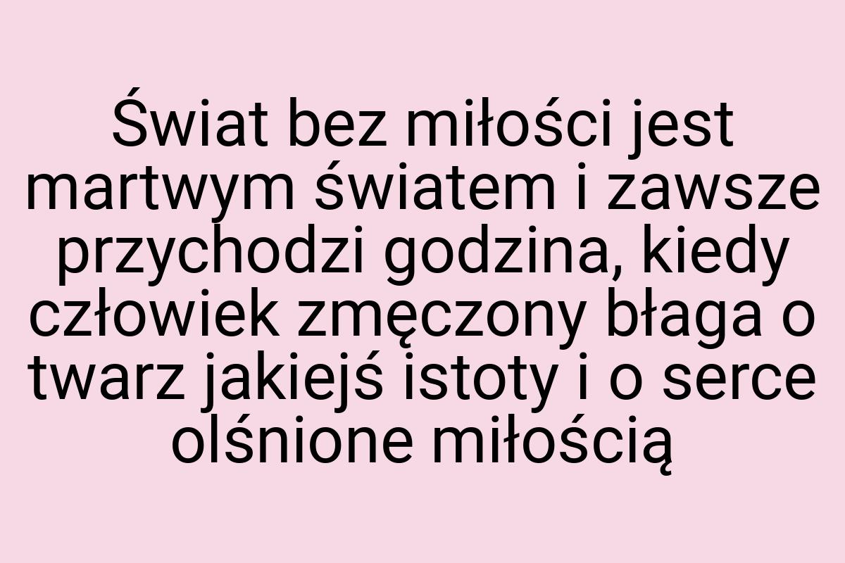 Świat bez miłości jest martwym światem i zawsze przychodzi