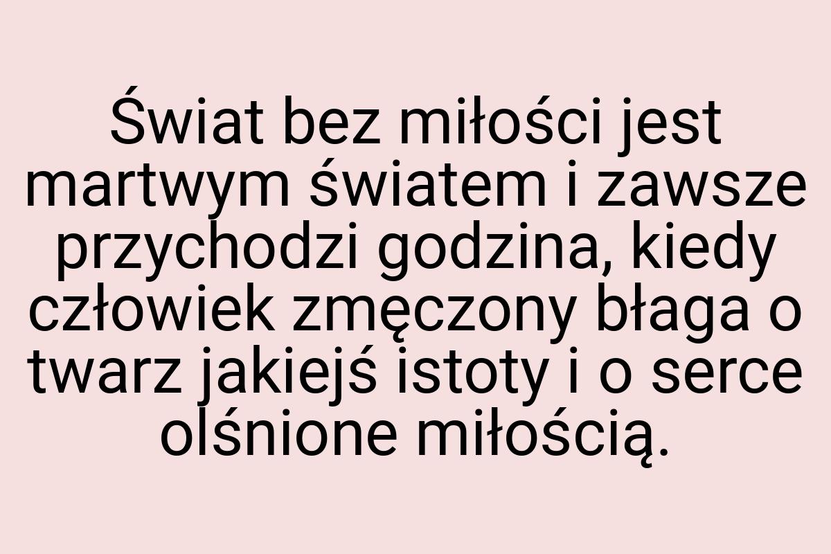 Świat bez miłości jest martwym światem i zawsze przychodzi