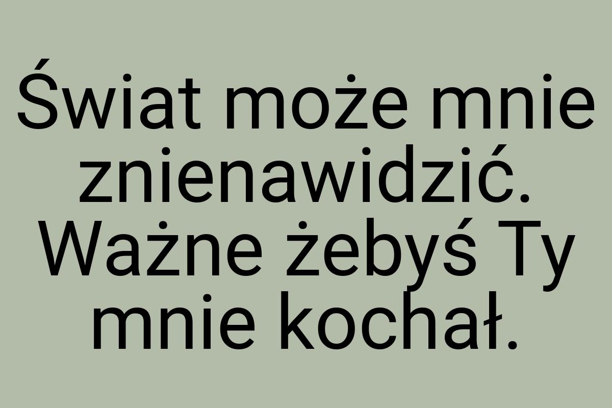 Świat może mnie znienawidzić. Ważne żebyś Ty mnie kochał