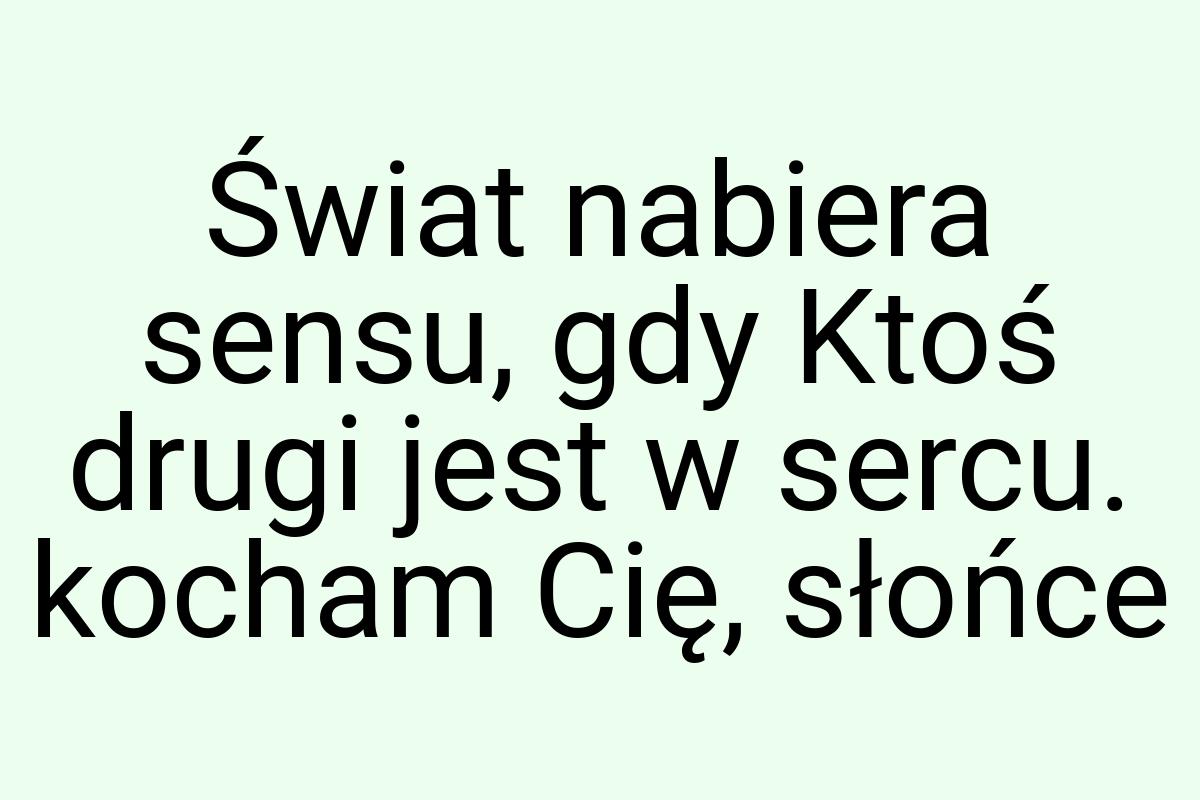 Świat nabiera sensu, gdy Ktoś drugi jest w sercu. kocham