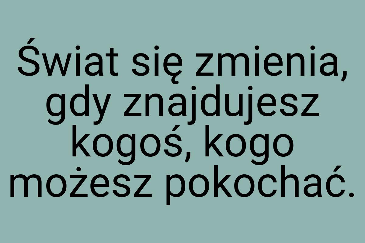 Świat się zmienia, gdy znajdujesz kogoś, kogo możesz