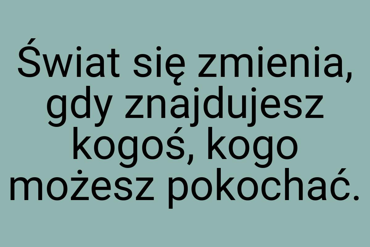 Świat się zmienia, gdy znajdujesz kogoś, kogo możesz