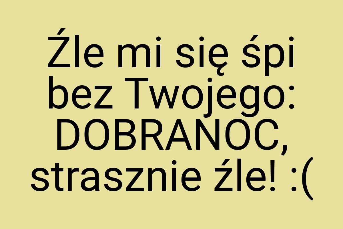 Źle mi się śpi bez Twojego: DOBRANOC, strasznie źle