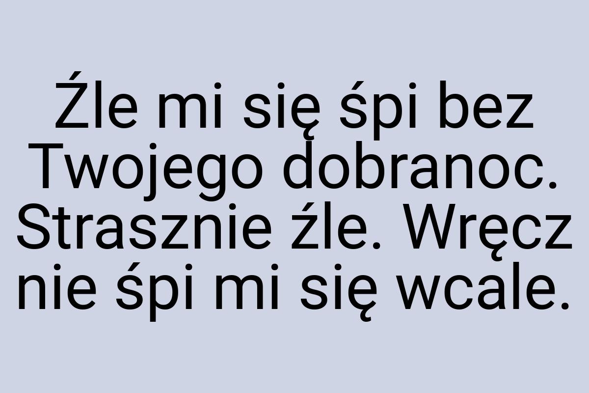 Źle mi się śpi bez Twojego dobranoc. Strasznie źle. Wręcz