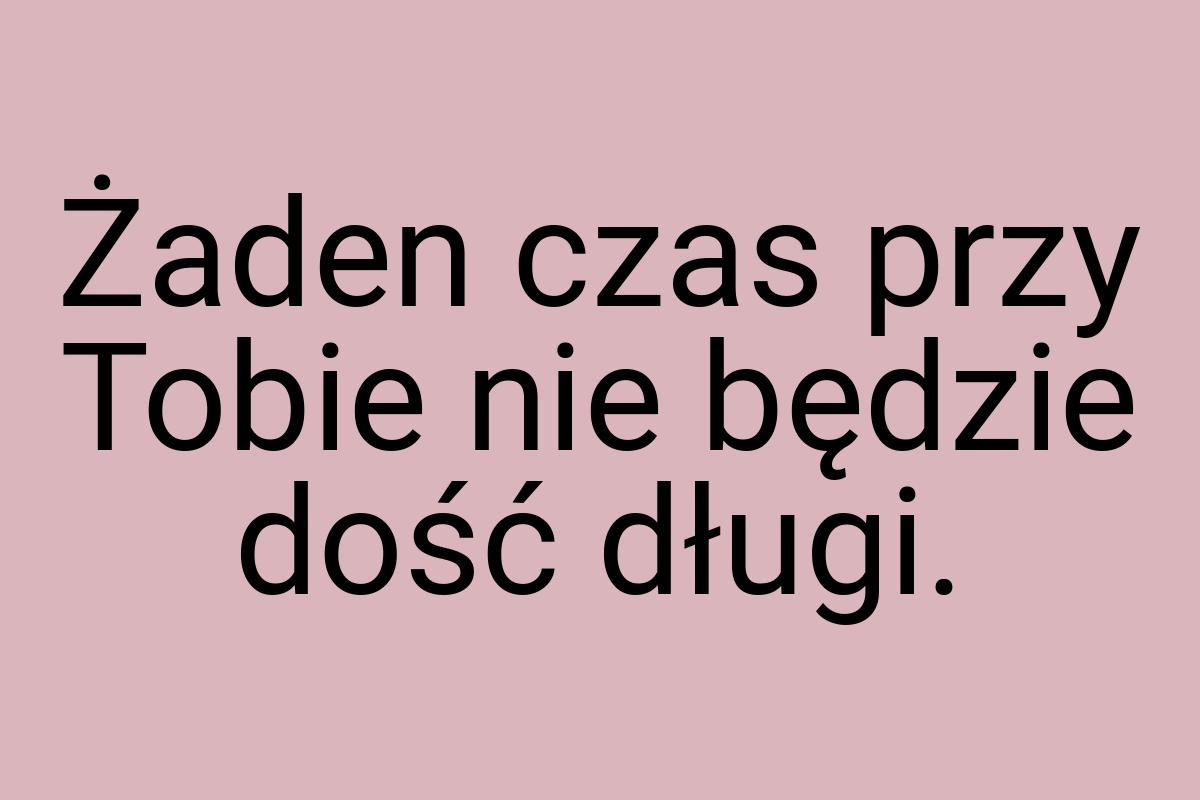 Żaden czas przy Tobie nie będzie dość długi