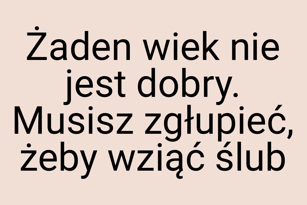 Żaden wiek nie jest dobry. Musisz zgłupieć, żeby wziąć ślub