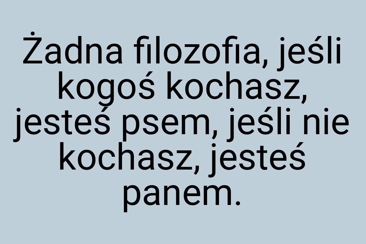 Żadna filozofia, jeśli kogoś kochasz, jesteś psem, jeśli