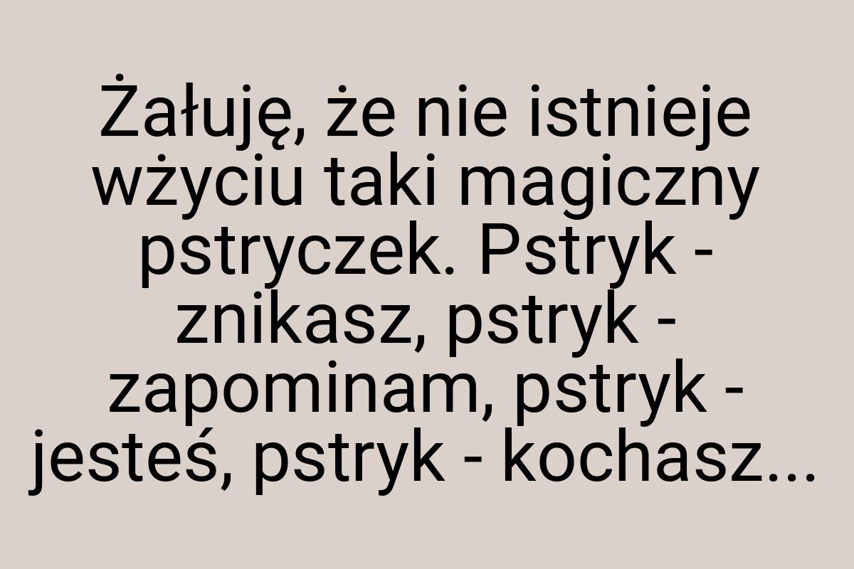 Żałuję, że nie istnieje wżyciu taki magiczny pstryczek