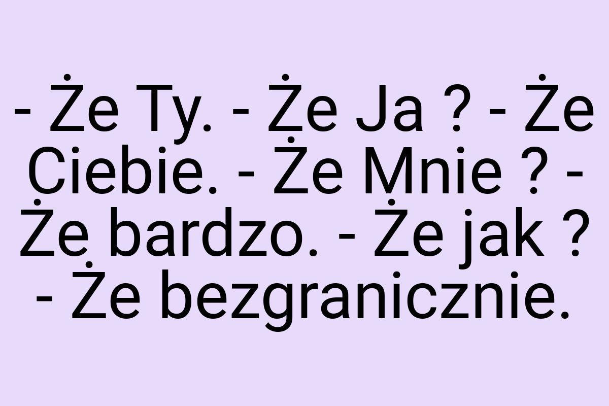 - Że Ty. - Że Ja ? - Że Ciebie. - Że Mnie ? - Że bardzo