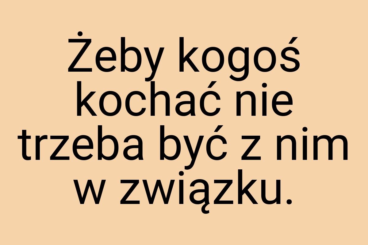 Żeby kogoś kochać nie trzeba być z nim w związku