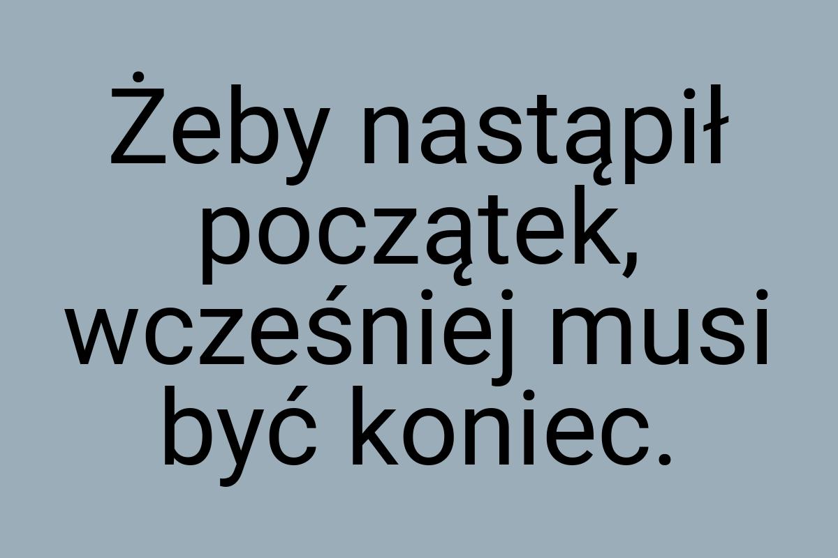 Żeby nastąpił początek, wcześniej musi być koniec