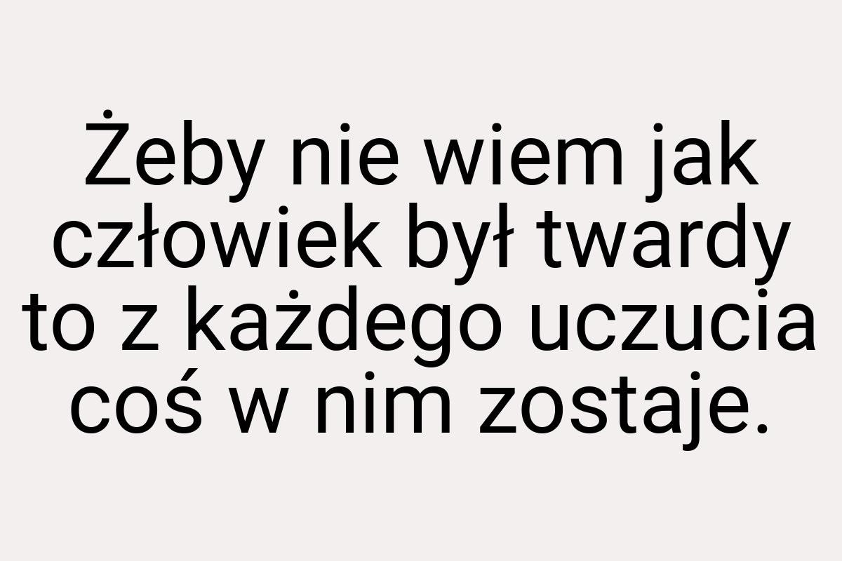 Żeby nie wiem jak człowiek był twardy to z każdego uczucia