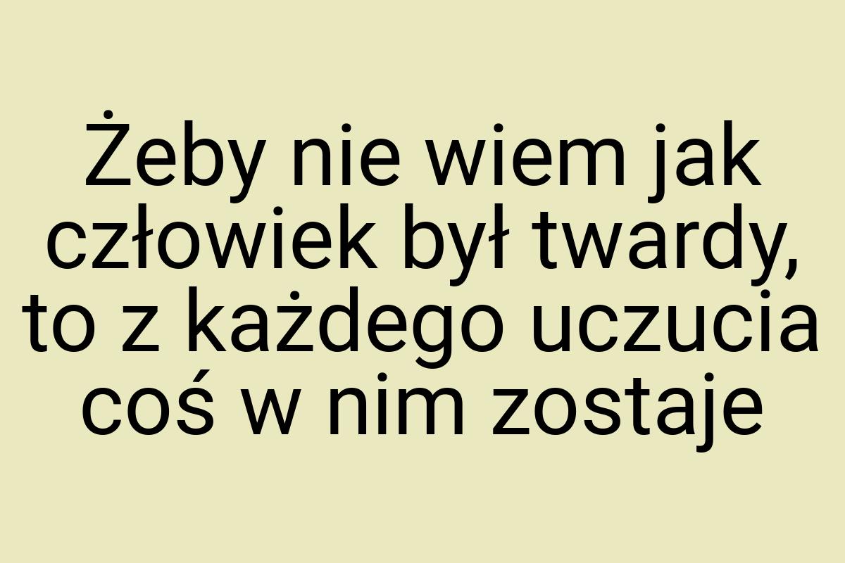 Żeby nie wiem jak człowiek był twardy, to z każdego uczucia