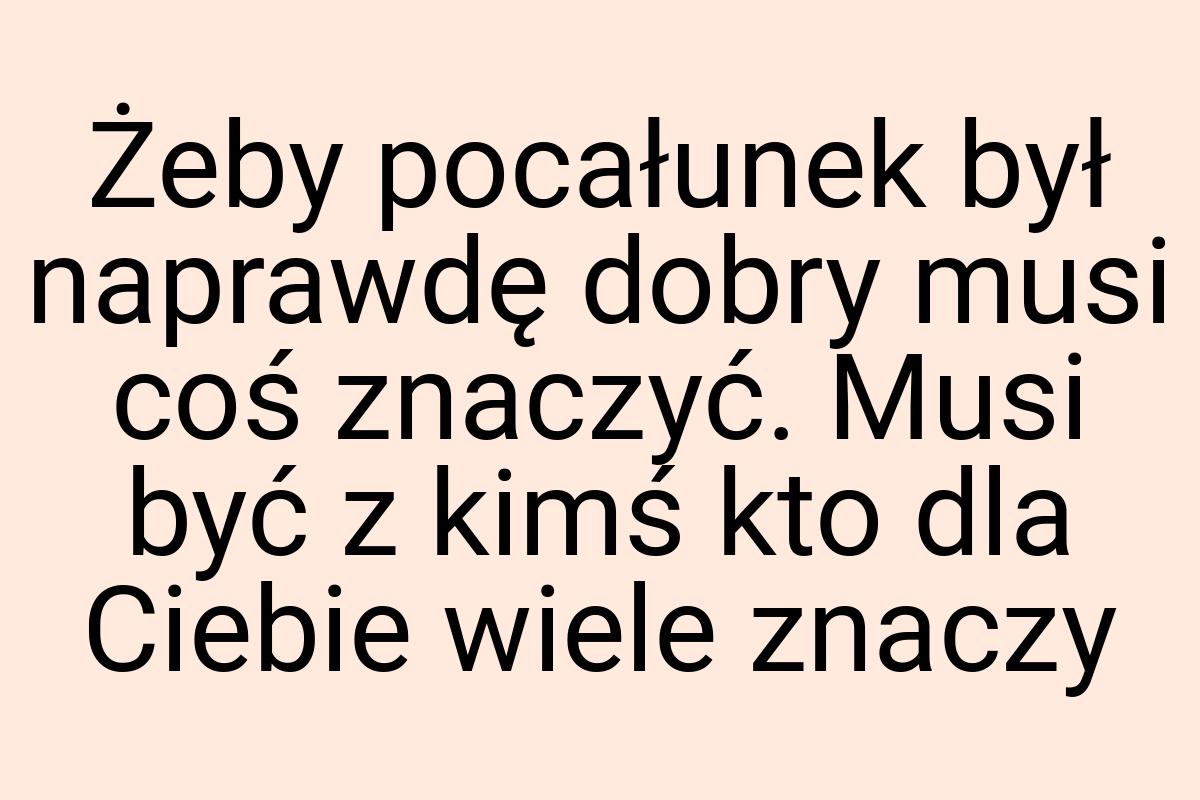 Żeby pocałunek był naprawdę dobry musi coś znaczyć. Musi