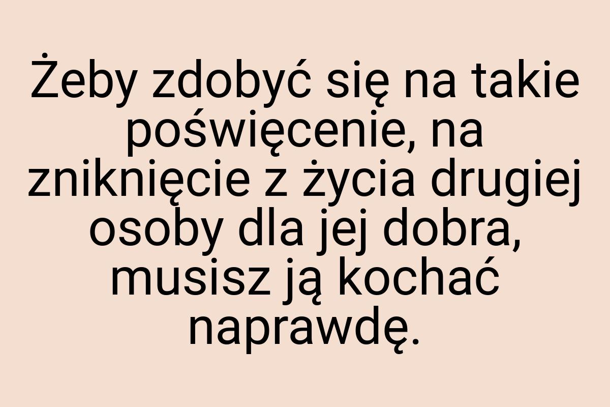 Żeby zdobyć się na takie poświęcenie, na zniknięcie z życia