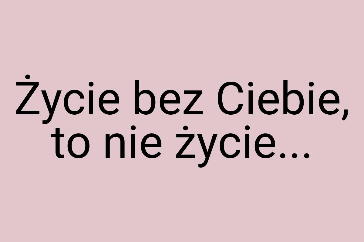 Życie bez Ciebie, to nie życie