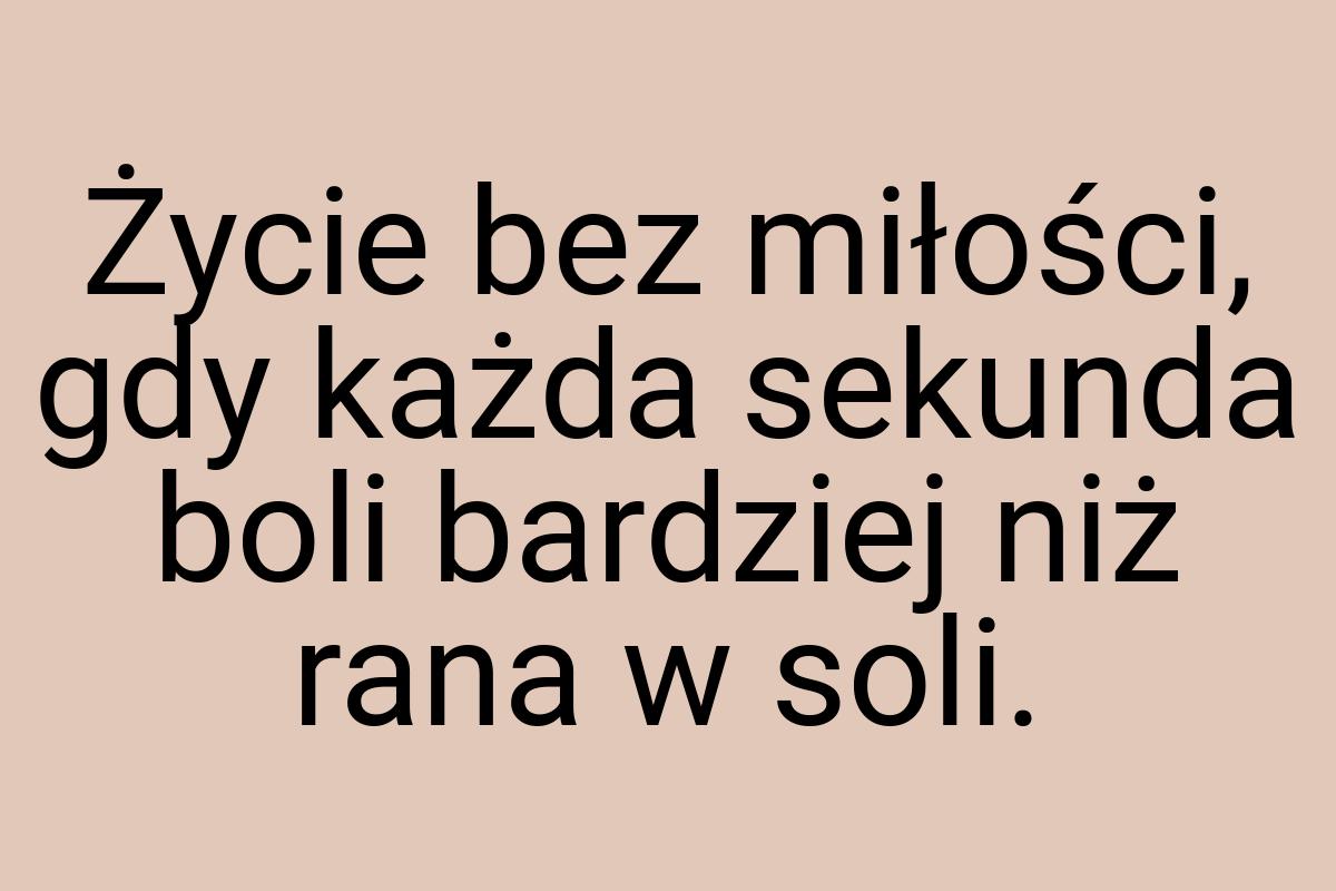 Życie bez miłości, gdy każda sekunda boli bardziej niż rana