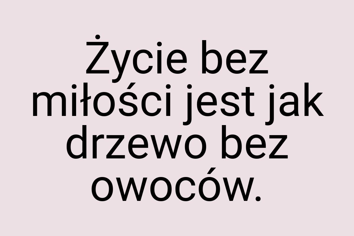 Życie bez miłości jest jak drzewo bez owoców