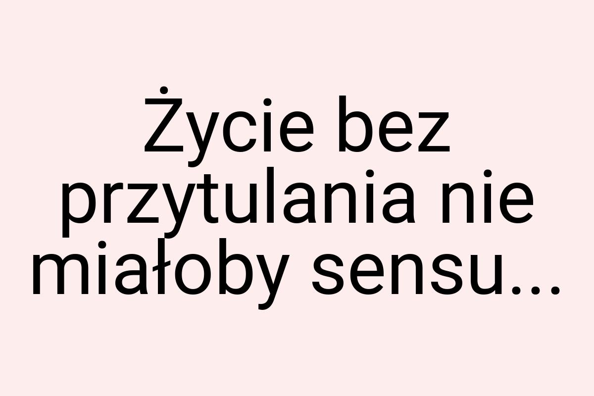 Życie bez przytulania nie miałoby sensu