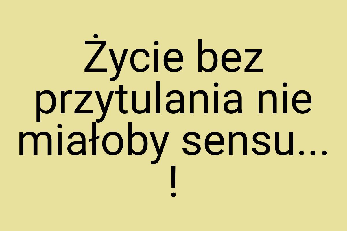 Życie bez przytulania nie miałoby sensu