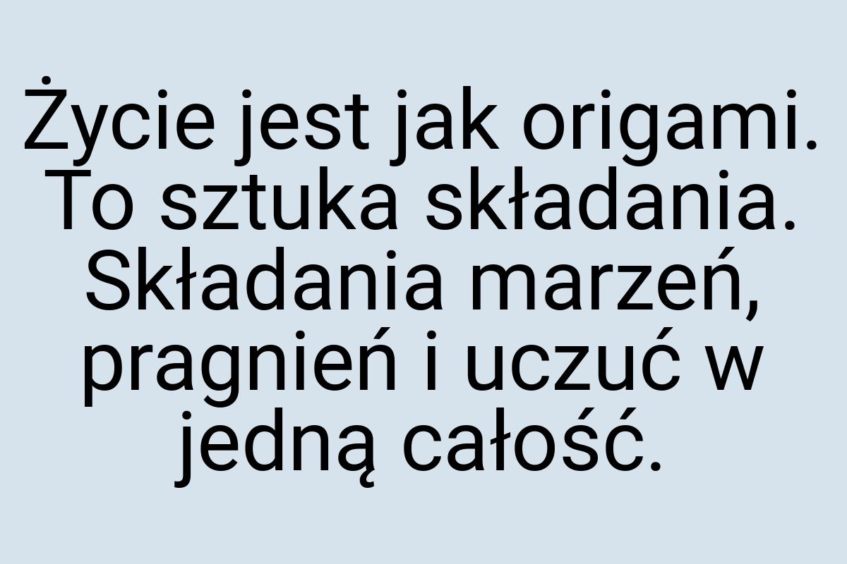 Życie jest jak origami. To sztuka składania. Składania