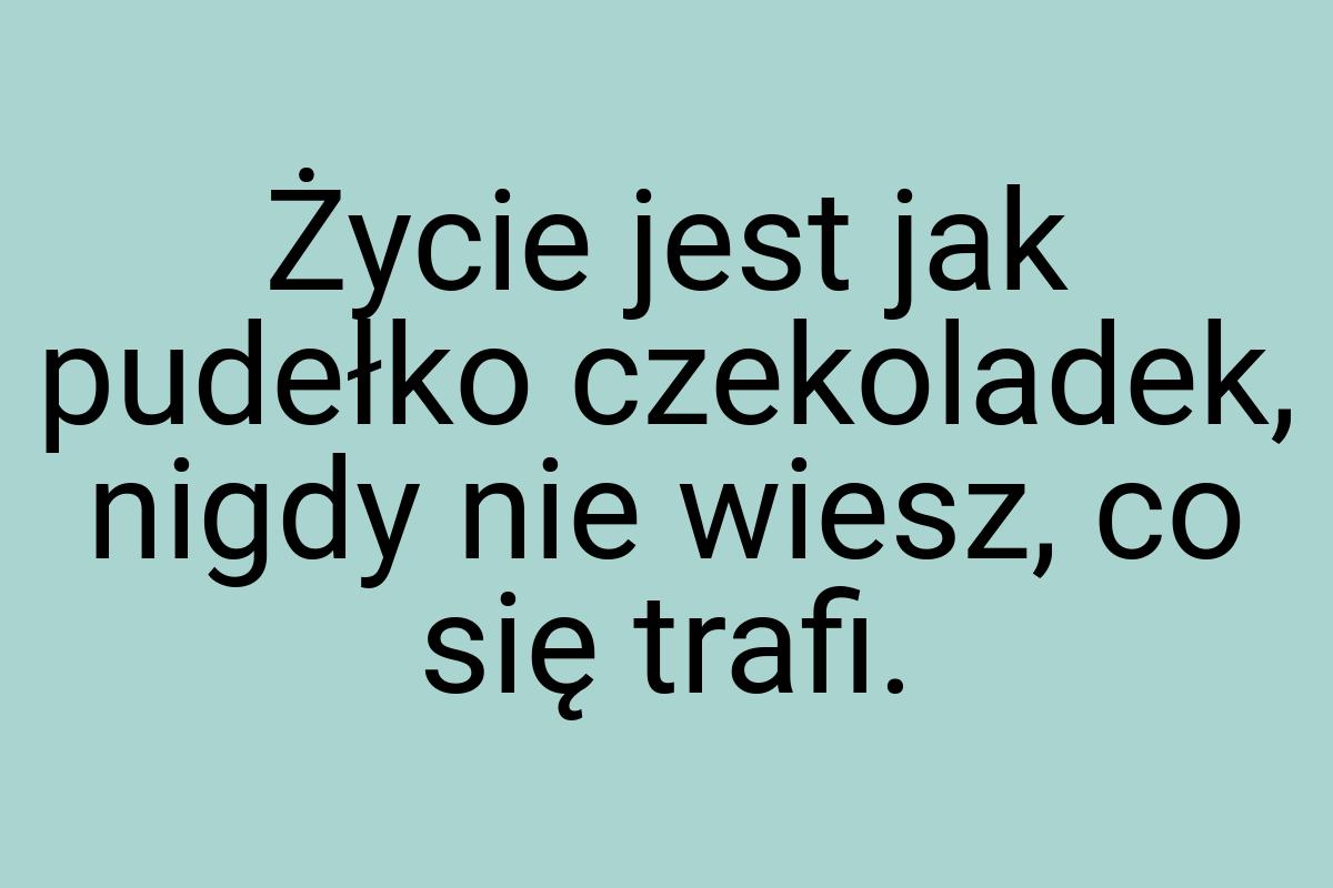 Życie jest jak pudełko czekoladek, nigdy nie wiesz, co się