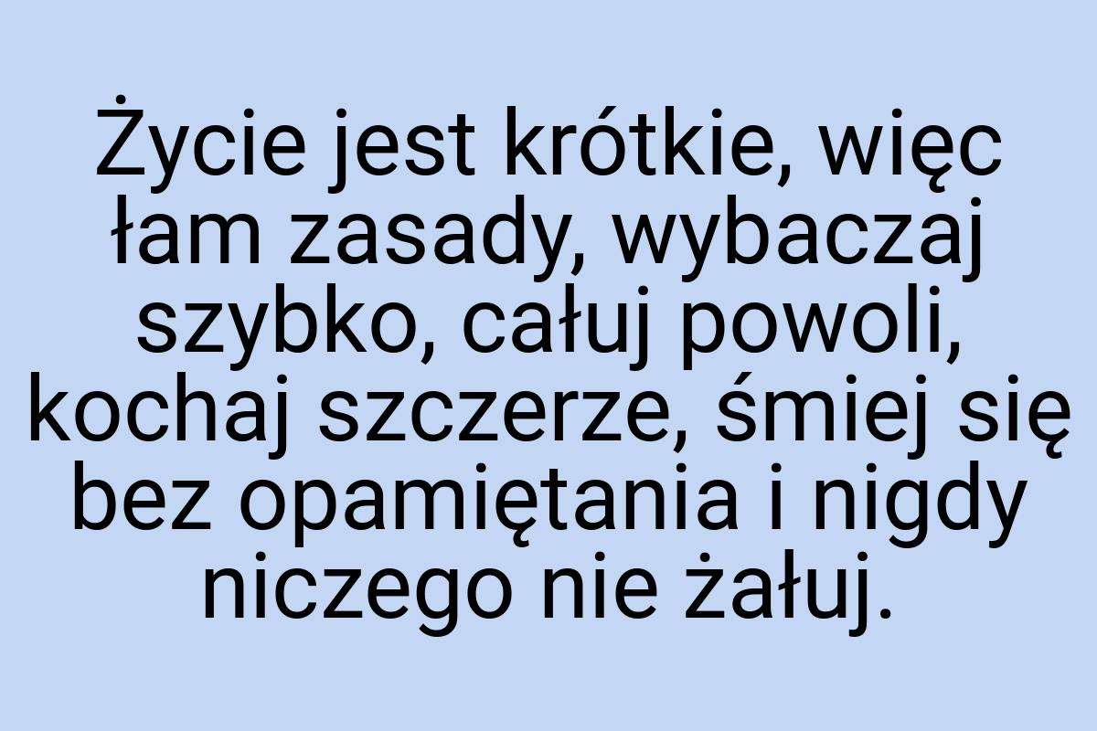 Życie jest krótkie, więc łam zasady, wybaczaj szybko, całuj