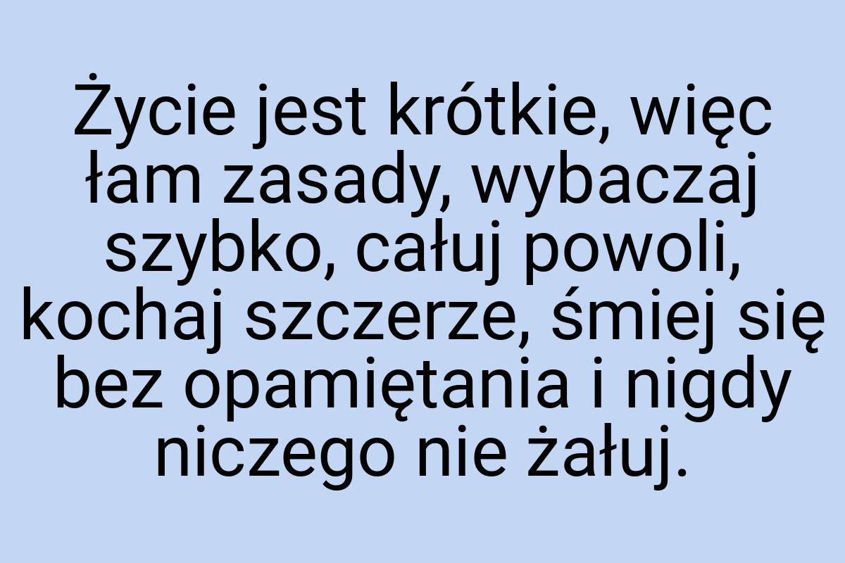 Życie jest krótkie, więc łam zasady, wybaczaj szybko, całuj