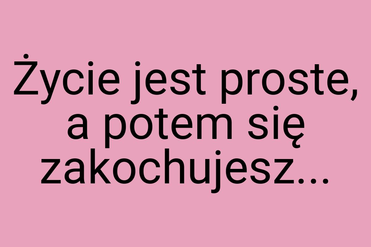 Życie jest proste, a potem się zakochujesz