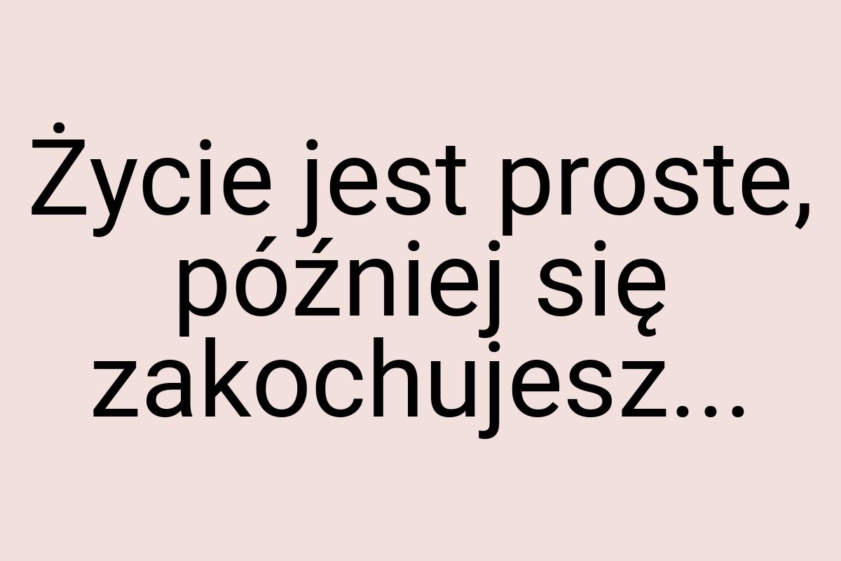 Życie jest proste, później się zakochujesz