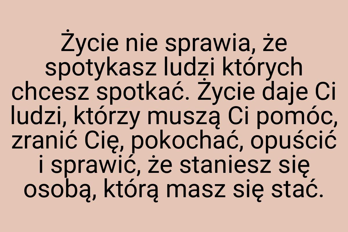 Życie nie sprawia, że spotykasz ludzi których chcesz