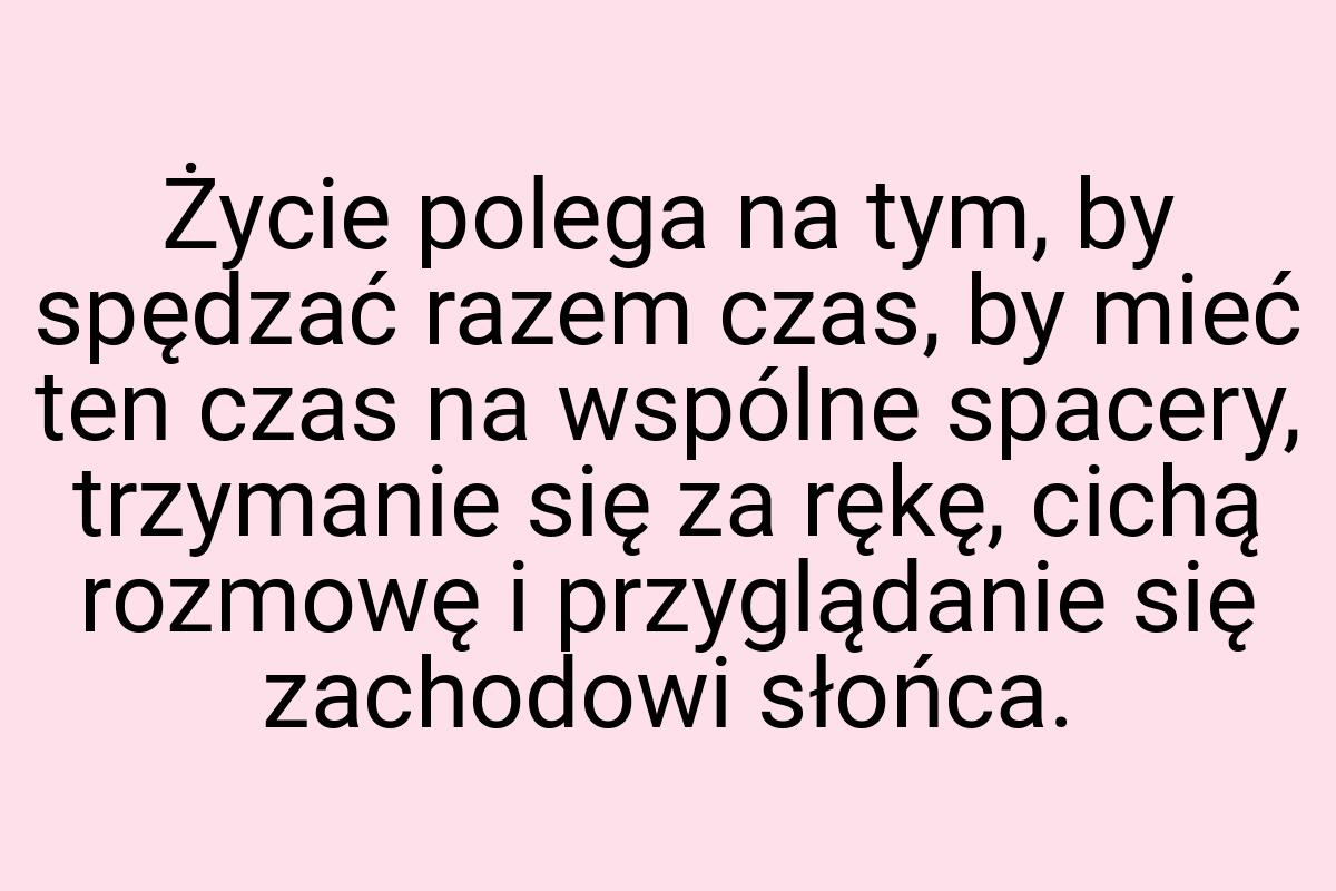 Życie polega na tym, by spędzać razem czas, by mieć ten