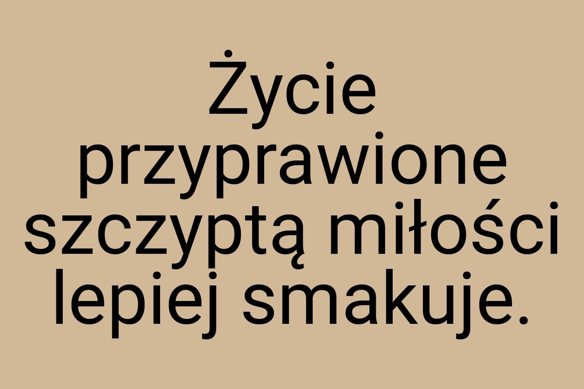 Życie przyprawione szczyptą miłości lepiej smakuje