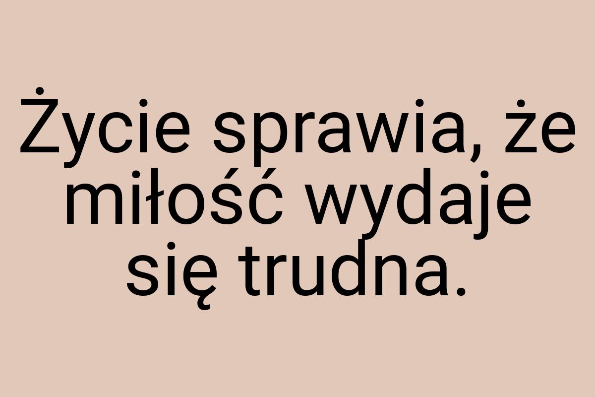 Życie sprawia, że miłość wydaje się trudna