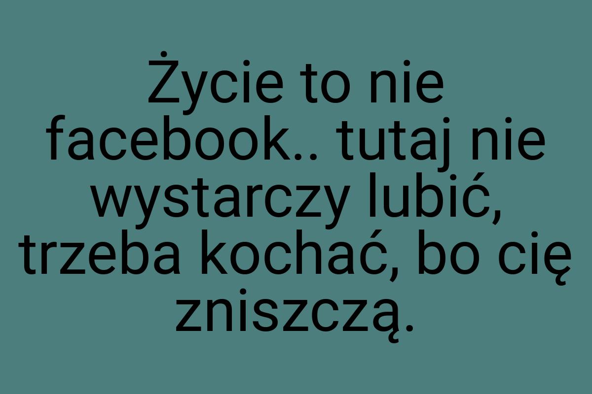 Życie to nie facebook.. tutaj nie wystarczy lubić, trzeba