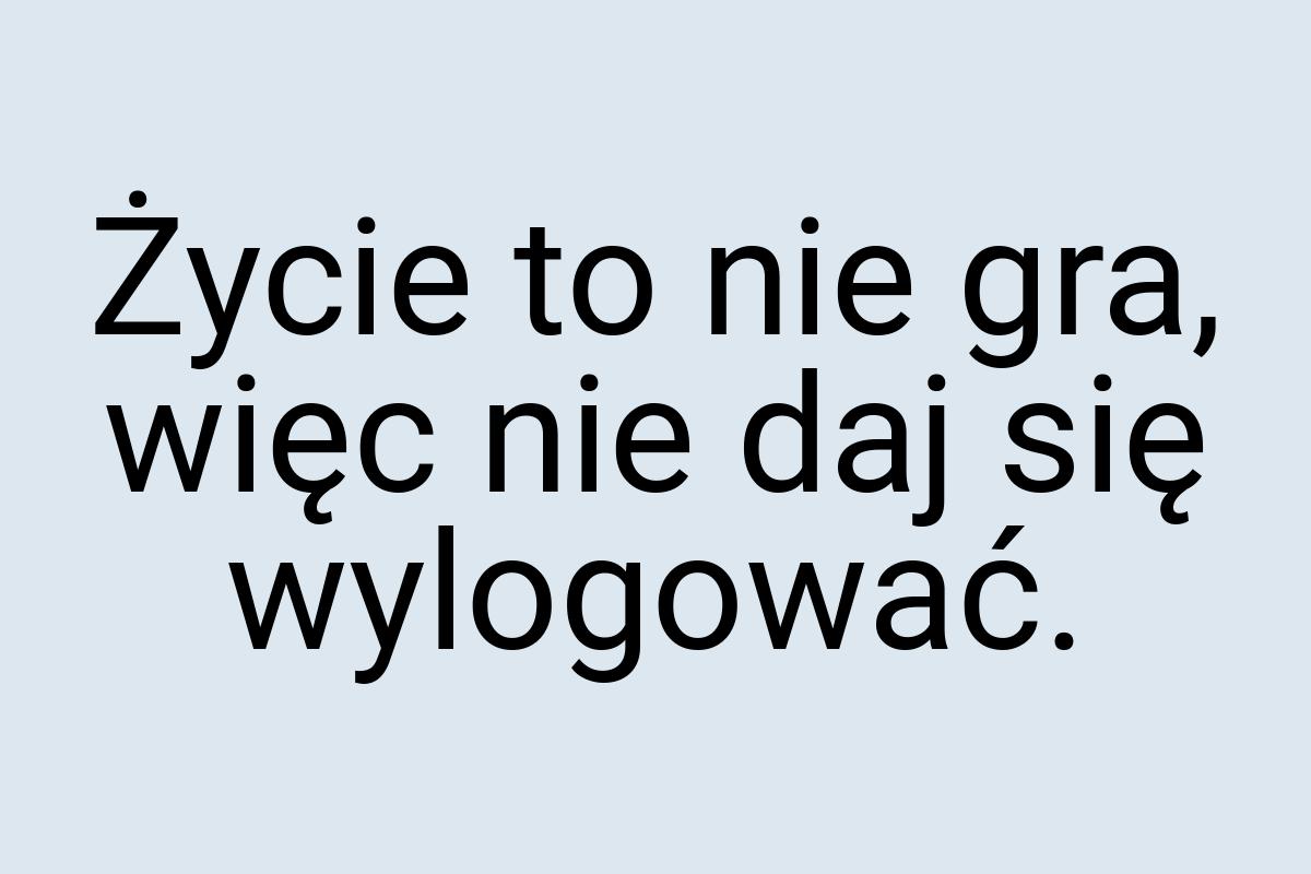 Życie to nie gra, więc nie daj się wylogować